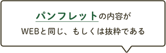 パンフレットの内容がWEBと同じ、もしくは抜粋である