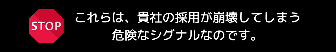 これらは、貴社の採用が崩壊してしまう危険なシグナルなのです。