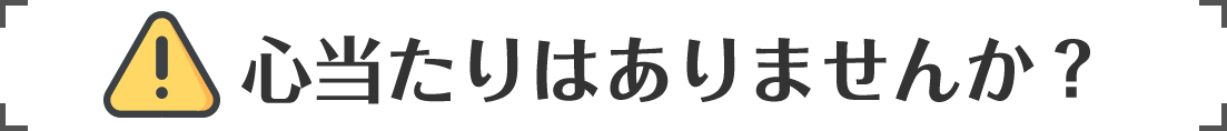 心当たりはありませんか？