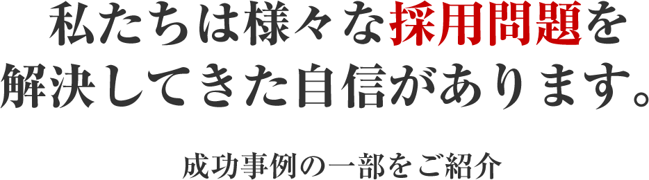 私たちは様々な採用問題を解決してきた自信があります。
