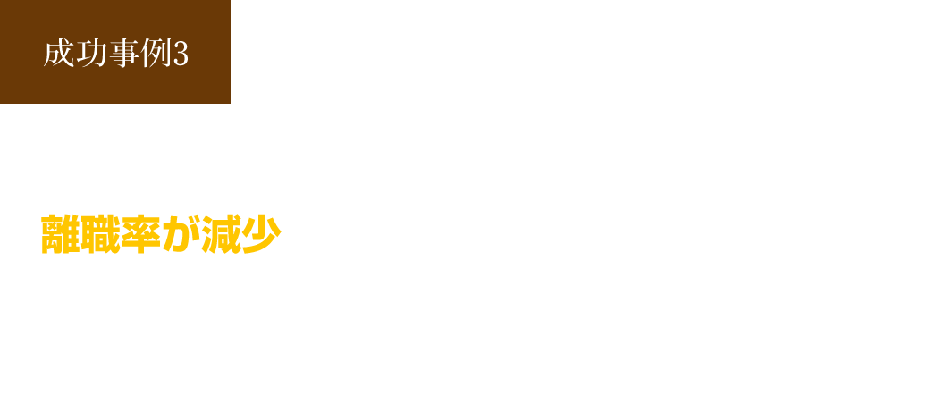 成功事例3 採用者のミスマッチをなくし、離職率が減少！